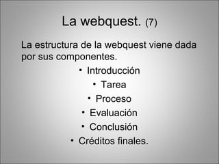 La webquest. (7)
La estructura de la webquest viene dada
por sus componentes.
             • Introducción
                 • Tarea
                • Proceso
              • Evaluación
              • Conclusión
           • Créditos finales.
 