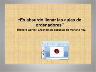 “Es absurdo llenar las aulas de
             ordenadores”
Richard Gerver. Creando las escuelas de mañana hoy.
 
