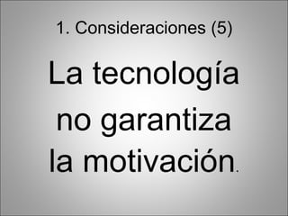 1. Consideraciones (5)

La tecnología
 no garantiza
la motivación            .
 