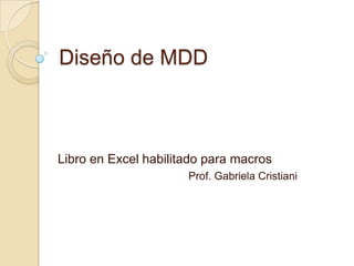Diseño de MDD



Libro en Excel habilitado para macros
                      Prof. Gabriela Cristiani
 