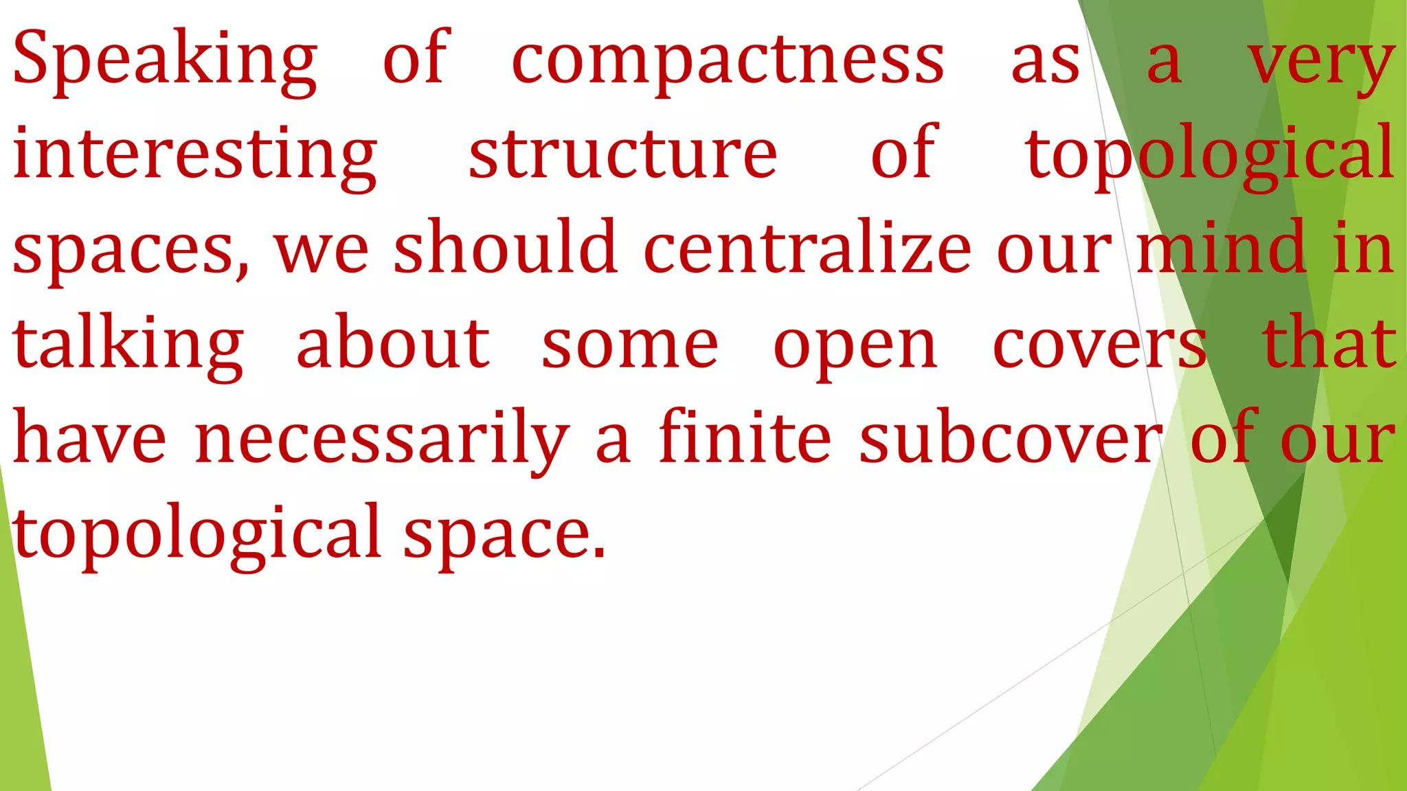 Speaking of compactness as a very
interesting structure of topological
spaces, we should centralize our mind in
talking about some open covers that
have necessarily a finite subcover of our
topological space.
 