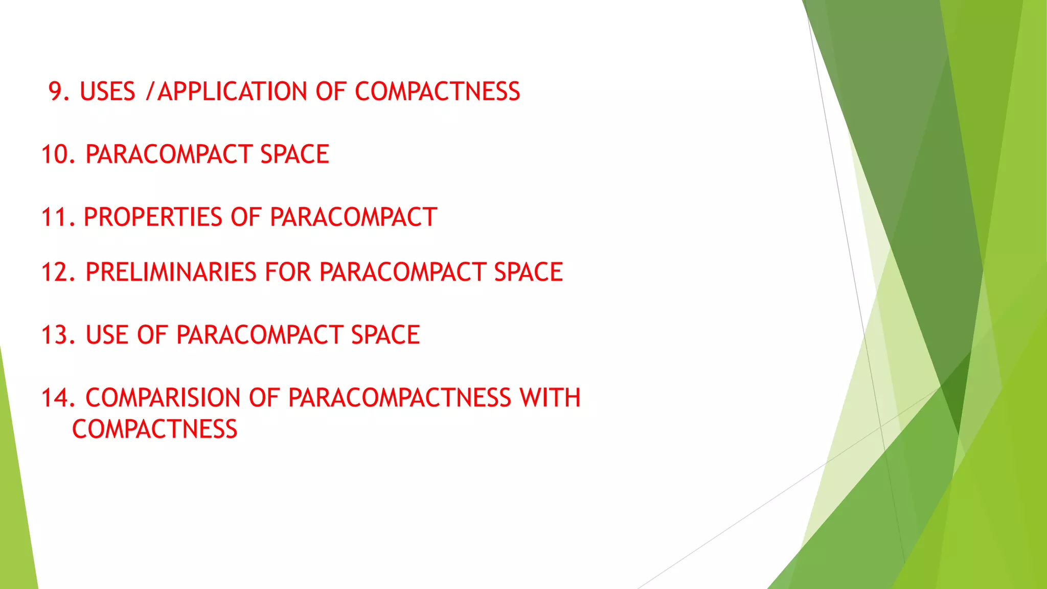 9. USES /APPLICATION OF COMPACTNESS
10. PARACOMPACT SPACE
11. PROPERTIES OF PARACOMPACT
12. PRELIMINARIES FOR PARACOMPACT SPACE
13. USE OF PARACOMPACT SPACE
14. COMPARISION OF PARACOMPACTNESS WITH
COMPACTNESS
 