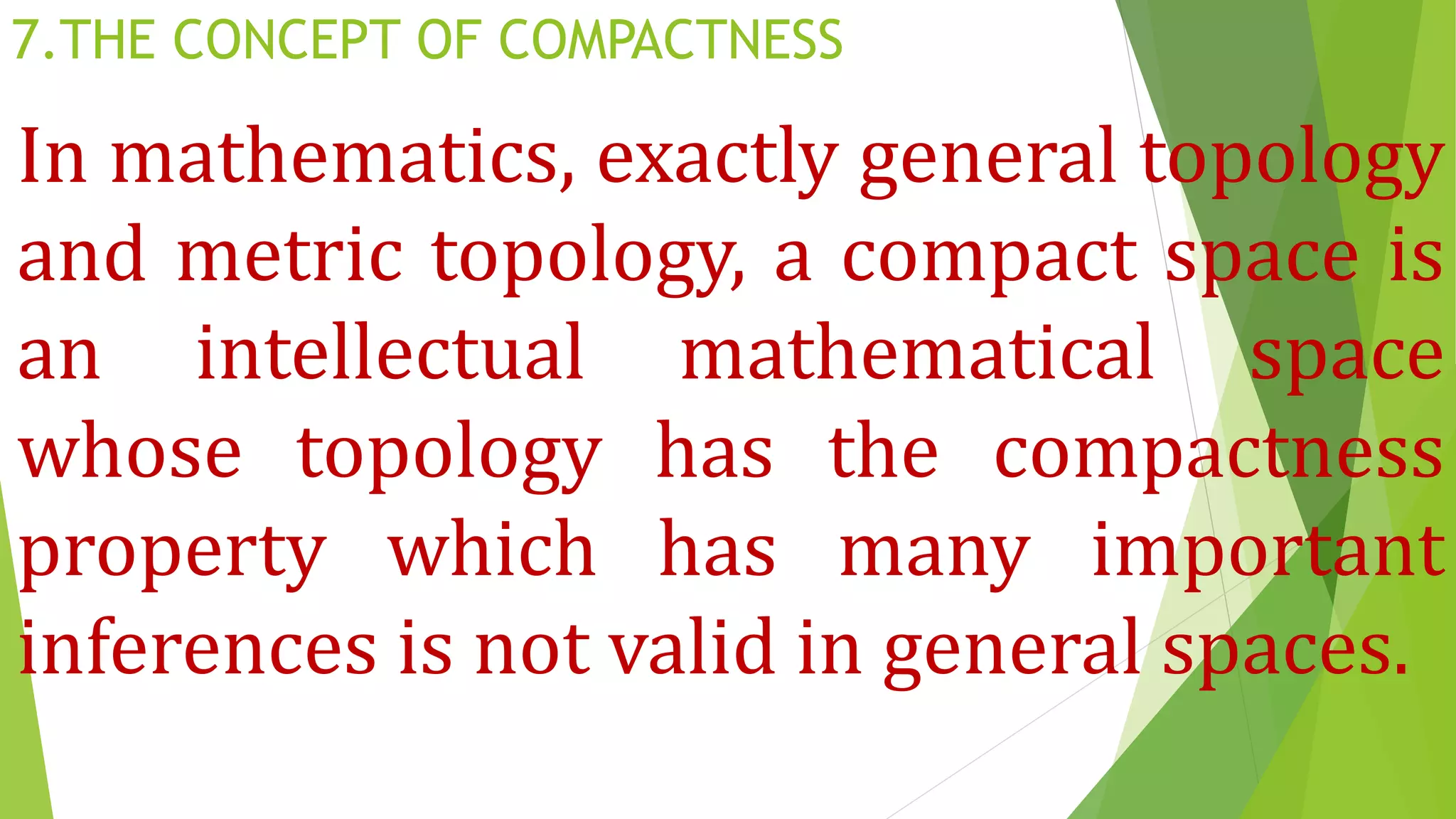 7.THE CONCEPT OF COMPACTNESS
In mathematics, exactly general topology
and metric topology, a compact space is
an intellectual mathematical space
whose topology has the compactness
property which has many important
inferences is not valid in general spaces.
 