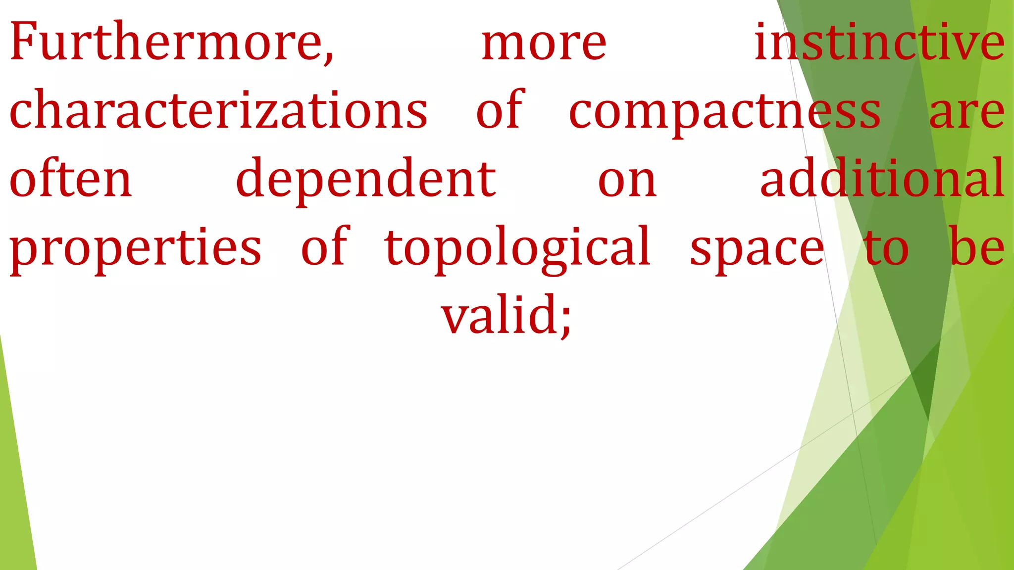 Furthermore, more instinctive
characterizations of compactness are
often dependent on additional
properties of topological space to be
valid;
 