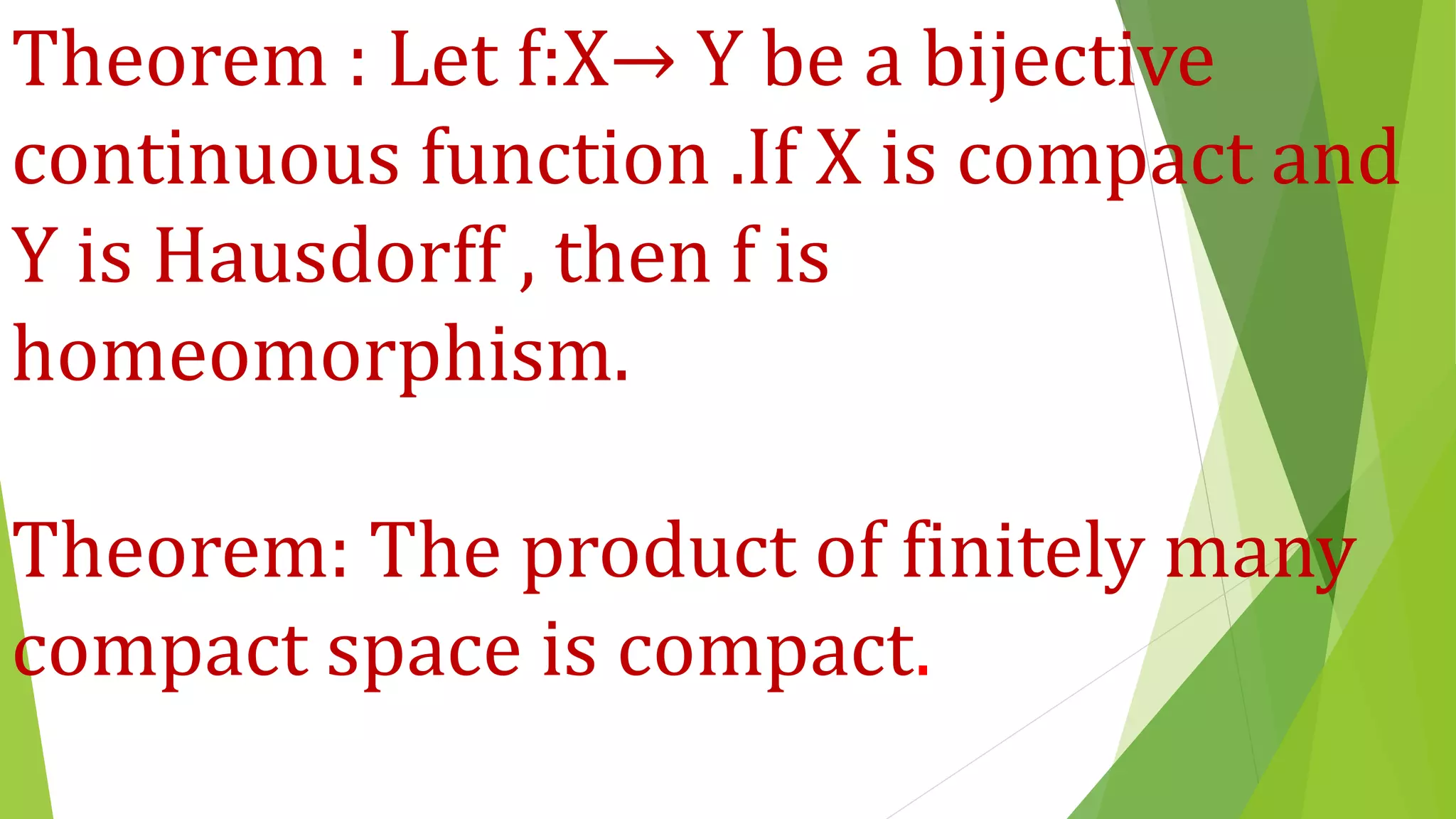 Theorem : Let f:X→ Y be a bijective
continuous function .If X is compact and
Y is Hausdorff , then f is
homeomorphism.
Theorem: The product of finitely many
compact space is compact.
 