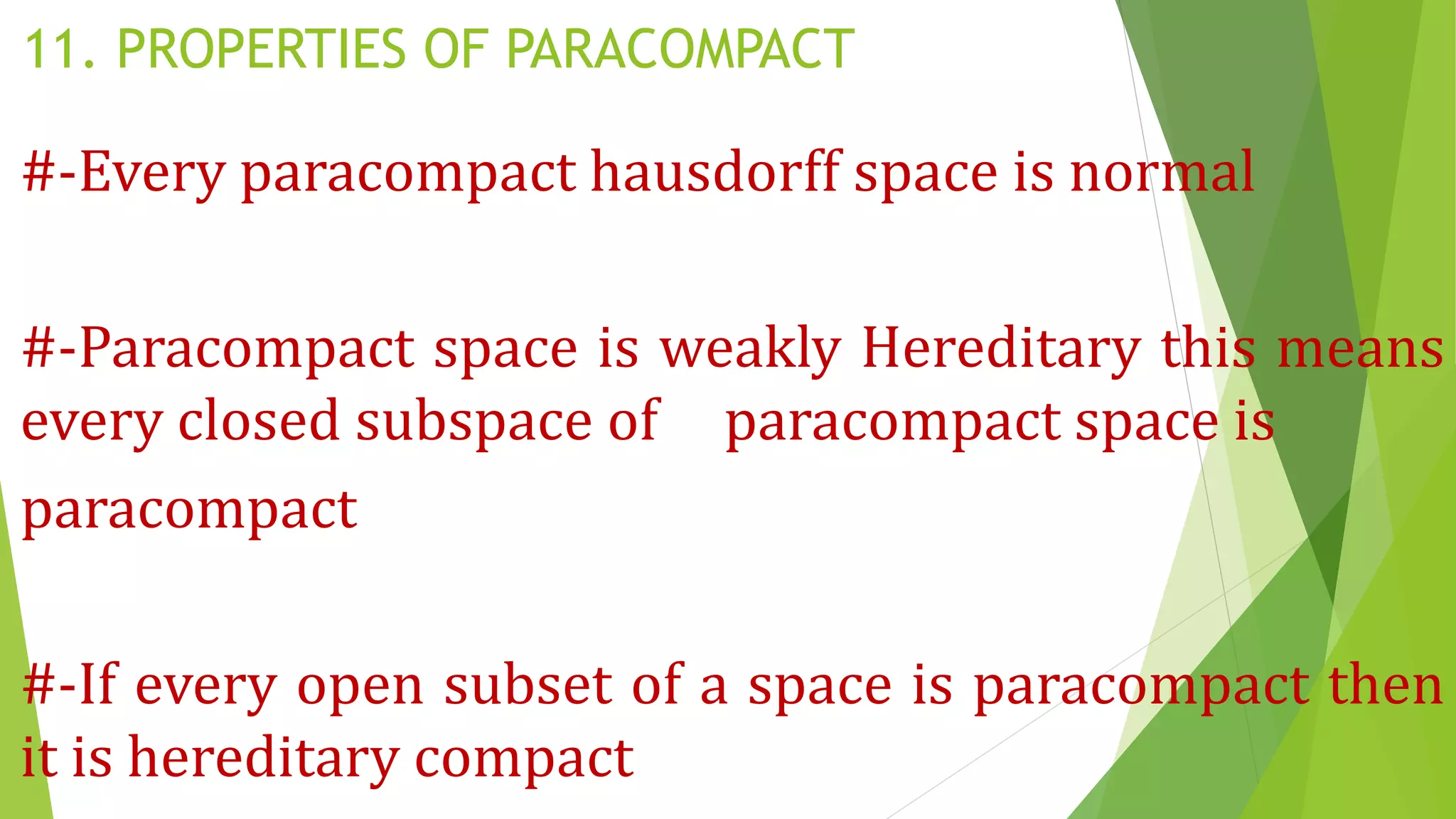11. PROPERTIES OF PARACOMPACT
#-Every paracompact hausdorff space is normal
#-Paracompact space is weakly Hereditary this means
every closed subspace of paracompact space is
paracompact
#-If every open subset of a space is paracompact then
it is hereditary compact
 