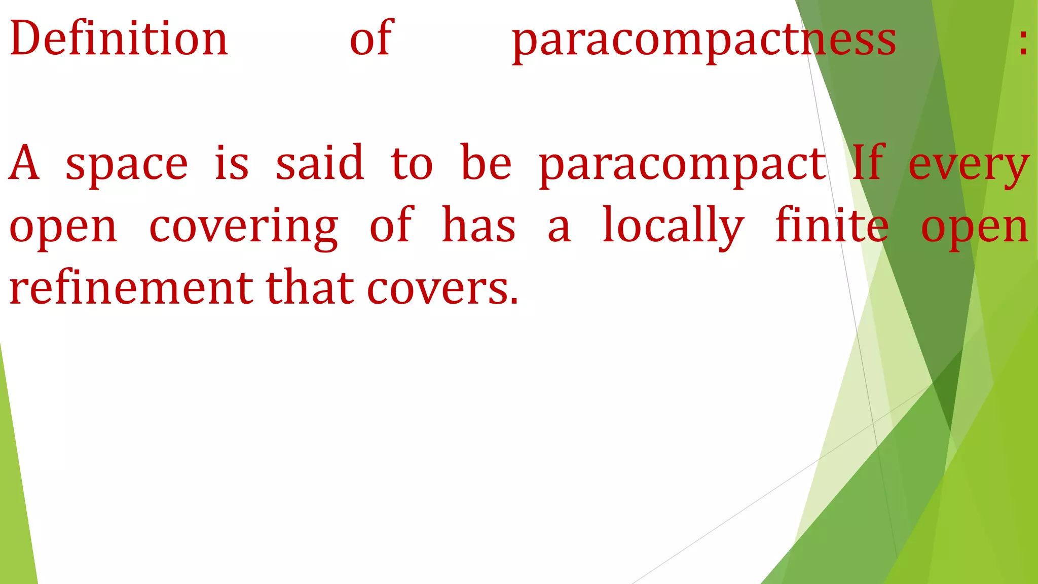 Definition of paracompactness :
A space is said to be paracompact If every
open covering of has a locally finite open
refinement that covers.
 
