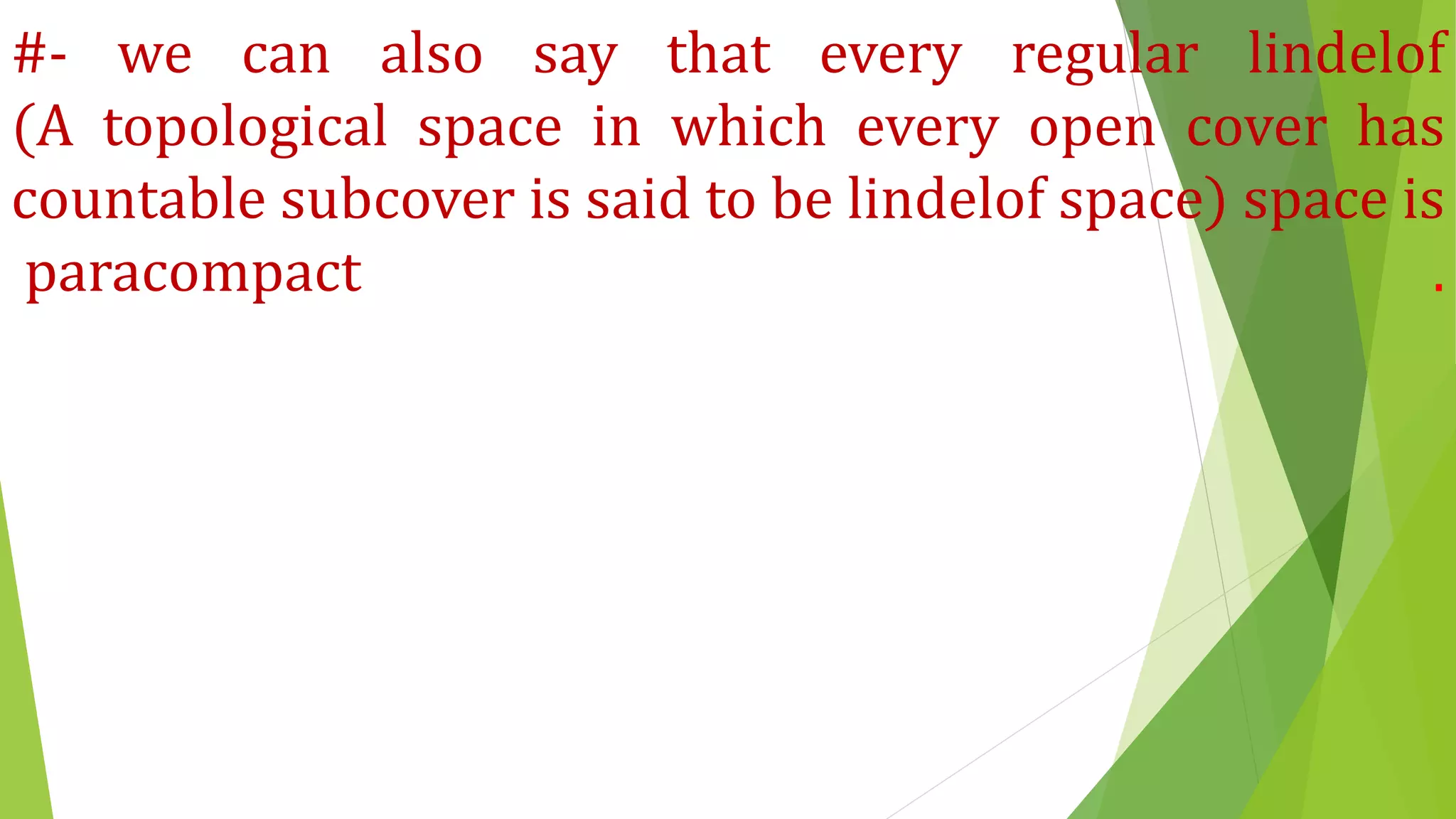 #- we can also say that every regular lindelof
(A topological space in which every open cover has
countable subcover is said to be lindelof space) space is
paracompact .
 