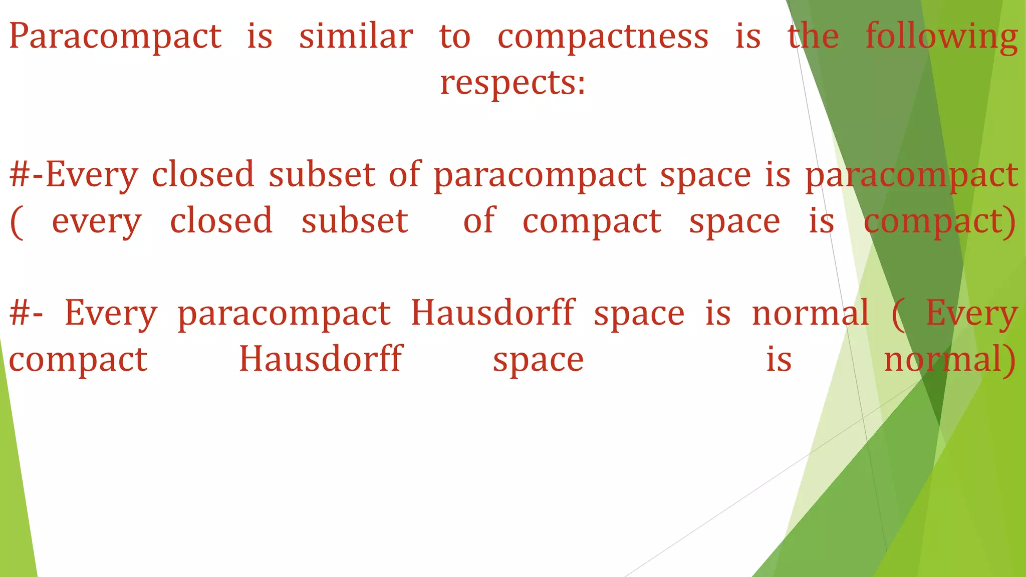 Paracompact is similar to compactness is the following
respects:
#-Every closed subset of paracompact space is paracompact
( every closed subset of compact space is compact)
#- Every paracompact Hausdorff space is normal ( Every
compact Hausdorff space is normal)
 