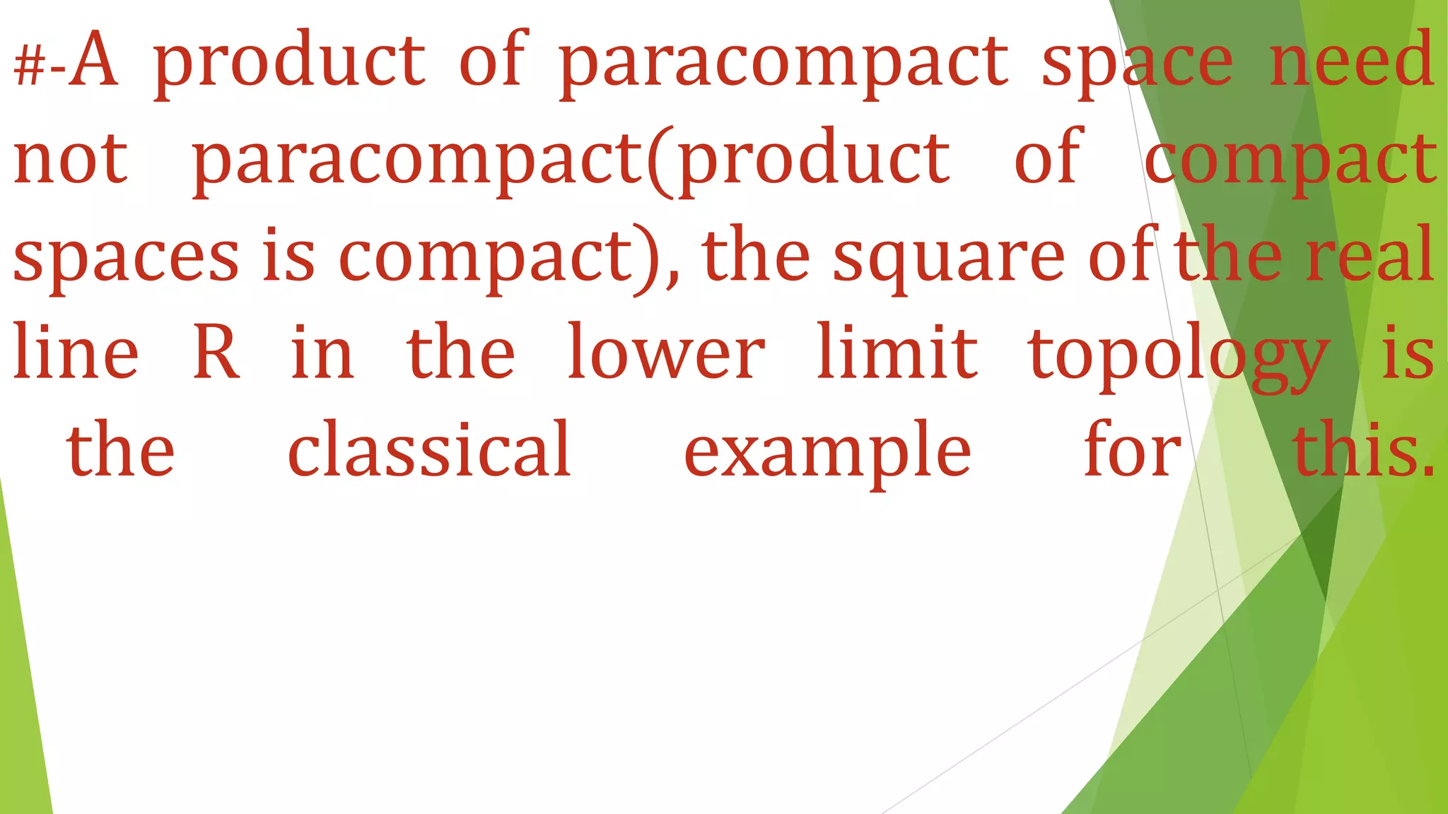 #-A product of paracompact space need
not paracompact(product of compact
spaces is compact), the square of the real
line R in the lower limit topology is
the classical example for this.
 