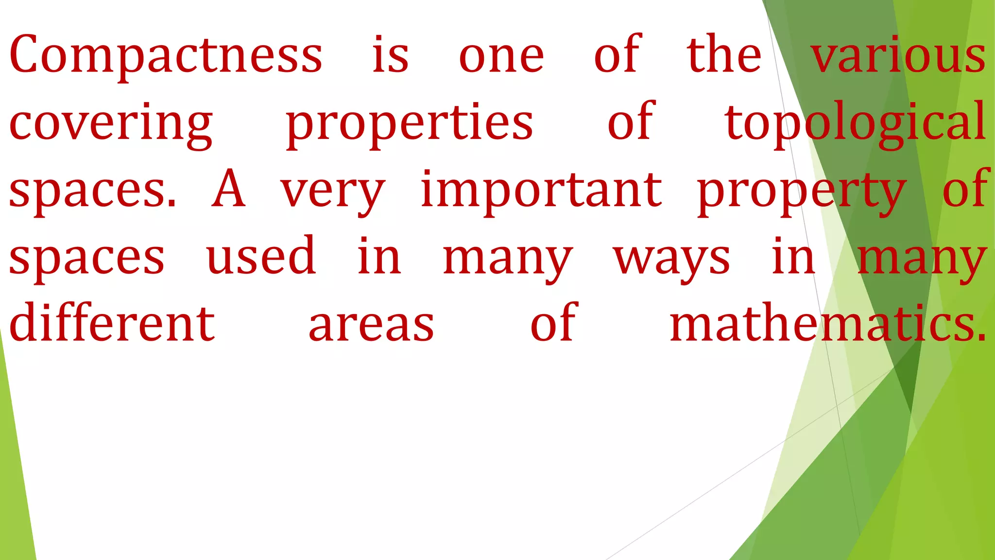 Compactness is one of the various
covering properties of topological
spaces. A very important property of
spaces used in many ways in many
different areas of mathematics.
 
