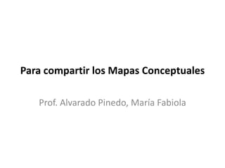 Prof. Alvarado Pinedo, María Fabiola
Para compartir los Mapas Conceptuales
 