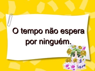 O tempo não espera por ninguém. 
