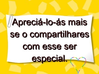 Apreciá-lo-ás  mais se o compartilhares com esse ser especial. 