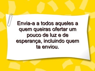 Envia-a a todos aqueles a quem queiras ofertar um pouco de luz e de esperança, incluindo quem  ta enviou. 
