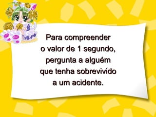 Para compreender
o valor de 1 segundo,
 pergunta a alguém
que tenha sobrevivido
   a um acidente.
 
