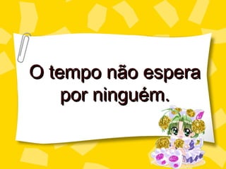 O tempo não espera
    por ninguém.
 