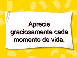 Aprecie
graciosamente cada
 momento de vida.
 