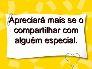 Apreciará mais se o
 compartilhar com
 alguém especial.
 