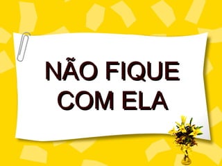 NÃO FIQUE
 COM ELA
 