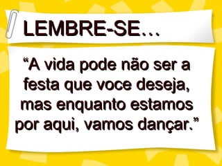 LEMBRE-SE…
 “A vida pode não ser a
 festa que voce deseja,
 mas enquanto estamos
por aqui, vamos dançar.”
 