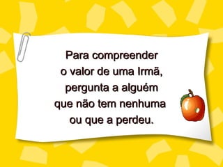 Para compreender
 o valor de uma Irmã,
  pergunta a alguém
que não tem nenhuma
   ou que a perdeu.
 