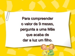 Para compreender
o valor de 9 meses,
pergunta a uma Mãe
   que acaba de
 dar a luz um filho.
 