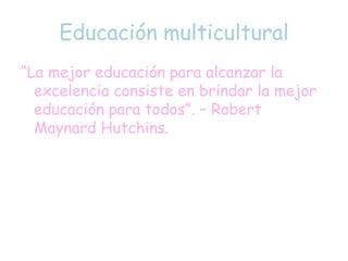 Educación multicultural
“La mejor educación para alcanzar la
excelencia consiste en brindar la mejor
educación para todos”. – Robert
Maynard Hutchins.
 