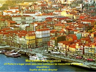 Maravilhas e angústias
«O Porto é o lugar onde para mim começam as maravilhas e todas as
angústias.»
Sophia de Mello Breyner
 
