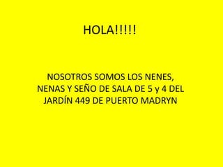 HOLA!!!!! 
NOSOTROS SOMOS LOS NENES, 
NENAS Y SEÑO DE SALA DE 5 y 4 DEL 
JARDÍN 449 DE PUERTO MADRYN 
 