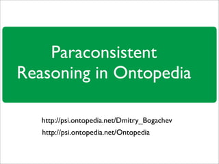 Paraconsistent
Reasoning in Ontopedia

   http://psi.ontopedia.net/Dmitry_Bogachev
   http://psi.ontopedia.net/Ontopedia
 