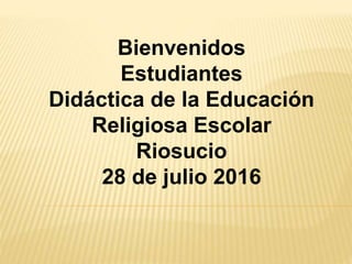 Bienvenidos
Estudiantes
Didáctica de la Educación
Religiosa Escolar
Riosucio
28 de julio 2016
 