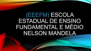 (EEEFM) ESCOLA
ESTADUAL DE ENSINO
FUNDAMENTAL E MÉDIO
NELSON MANDELA
 