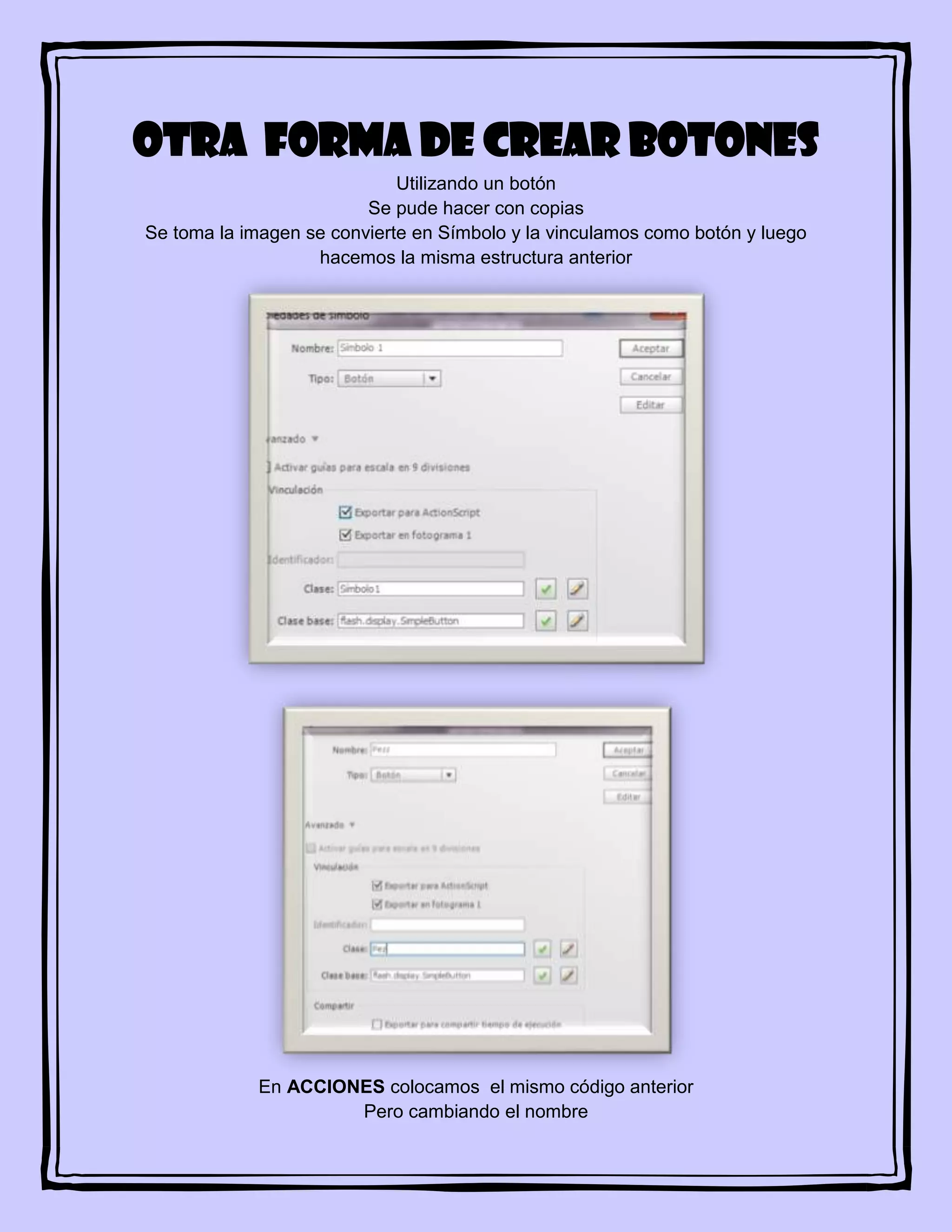 OTRA FORMA DE CREAR BOTONES
Utilizando un botón
Se pude hacer con copias
Se toma la imagen se convierte en Símbolo y la vinculamos como botón y luego
hacemos la misma estructura anterior
En ACCIONES colocamos el mismo código anterior
Pero cambiando el nombre
 