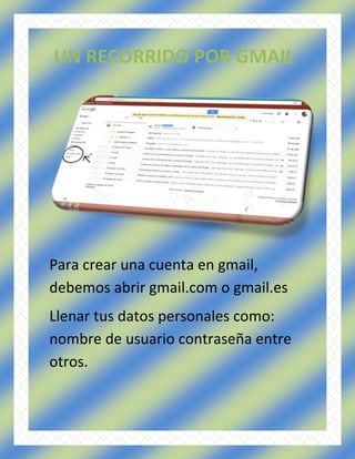 Para crear una cuenta en gmail,
debemos abrir gmail.com o gmail.es
Llenar tus datos personales como:
nombre de usuario contraseña entre
otros.
UN RECORRIDO POR GMAIL
 