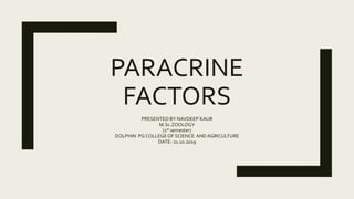 PARACRINE
FACTORS
PRESENTED BY NAVDEEP KAUR
M.Sc.ZOOLOGY
(1st semester)
DOLPHIN PG COLLEGEOF SCIENCE ANDAGRICULTURE
DATE- 21.10.2019
 
