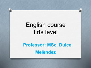 English course
firts level
Professor: MSc. Dulce
Melèndez
 