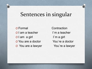 Sentences in singular
O Formal Contraction
O I am a teacher I`m a teacher
O I am a girl I`m a girl
O You are a doctor You`re a doctor
O You are a lawyer You`re a lawyer
 