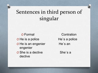 Sentences in third person of
singular
O Formal Contration
O He is a police He`s a police
O He is an engenier He`s an
engenier
O She is a dective She`s a
dective
 