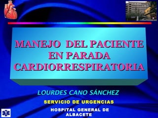 MANEJO DEL PACIENTE EN PARADA
       CARDIORRESPIRATORIA




MANEJO DEL PACIENTE
     EN PARADA
CARDIORRESPIRATORIA

   LOURDES CANO SÁNCHEZ
      SERVICIO DE URGENCIAS
        HOSPITAL GENERAL DE
             ALBACETE
 