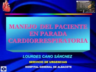 MANEJO DEL PACIENTE EN PARADA
CARDIORRESPIRATORIA
MANEJO DEL PACIENTE
EN PARADA
CARDIORRESPIRATORIA
LOURDES CANO SÁNCHEZ
SERVICIO DE URGENCIAS
HOSPITAL GENERAL DE ALBACETE
 