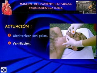 MANEJO DEL PACIENTE EN PARADA
CARDIORRESPIRATORIA
 Ventilación.
ACTUACIÓN :
 Monitorizar con palas.
 