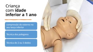 Criança
com idade
inferior a 1 ano
compressão do esterno no
seu terço inferior
Técnica dos polegares
Técnica de 2 ou 3 dedos
 