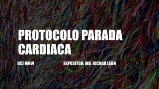 PROTOCOLO PARADA
CARDIACA
UCI HMVI EXPOSITOR: MD. RICHAR LEON
 