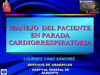 MANEJO  DEL PACIENTE EN PARADA CARDIORRESPIRATORIA LOURDES CANO SÁNCHEZ SERVICIO DE URGENCIAS HOSPITAL GENERAL  DE ALBACETE 