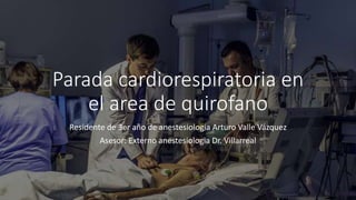 Parada cardiorespiratoria en
el area de quirofano
Residente de 3er año de anestesiologia Arturo Valle Vázquez
Asesor: Externo anestesiologia Dr. Villarreal
 
