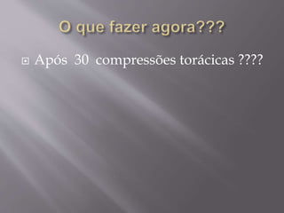  Após 30 compressões torácicas ????
 