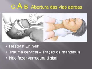 C-A-B Abertura das vias aéreas
• Head-tilt Chin-lift
• Trauma cervical – Tração da mandibula
• Não fazer varredura digital
 