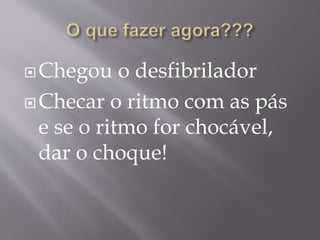 Chegou o desfibrilador
Checar o ritmo com as pás
e se o ritmo for chocável,
dar o choque!
 
