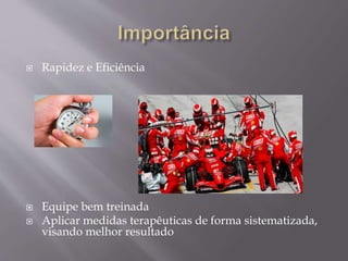  Rapidez e Eficiência
 Equipe bem treinada
 Aplicar medidas terapêuticas de forma sistematizada,
visando melhor resultado
 